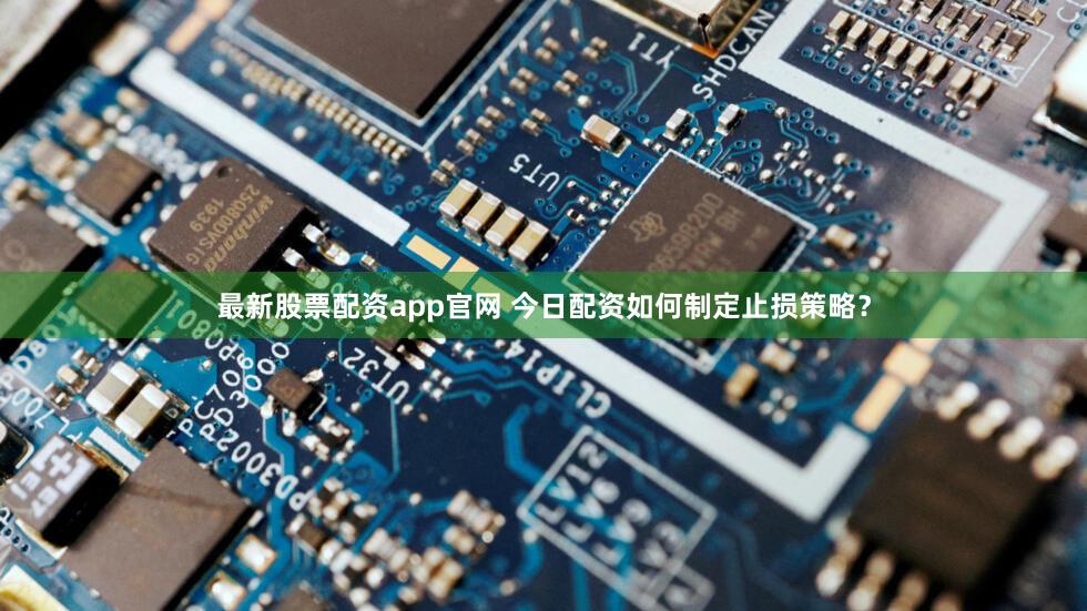最新股票配资app官网 今日配资如何制定止损策略？