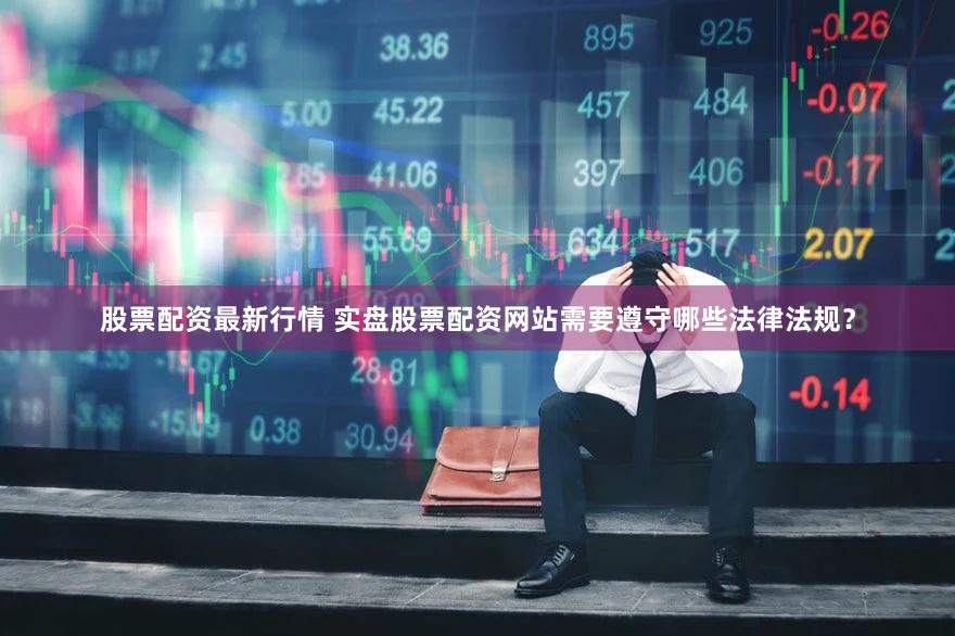 股票配资最新行情 实盘股票配资网站需要遵守哪些法律法规？