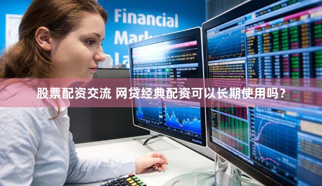 股票配资交流 网贷经典配资可以长期使用吗？