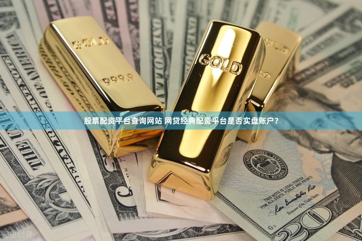 股票配资平台查询网站 网贷经典配资平台是否实盘账户？