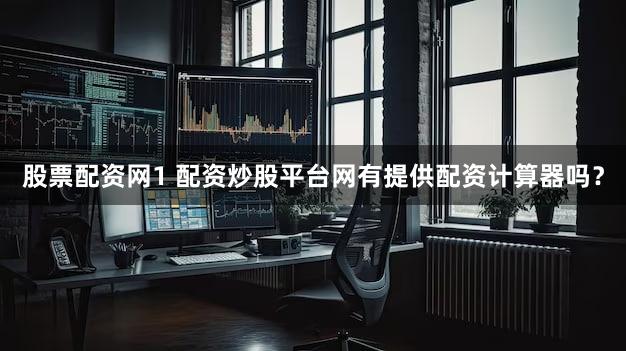 股票配资网1 配资炒股平台网有提供配资计算器吗？