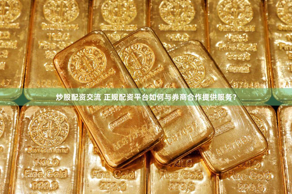 炒股配资交流 正规配资平台如何与券商合作提供服务？