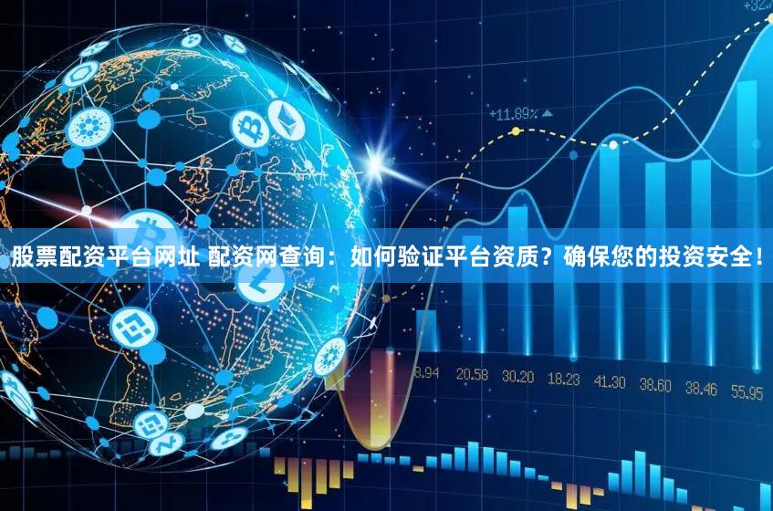 股票配资平台网址 配资网查询：如何验证平台资质？确保您的投资安全！