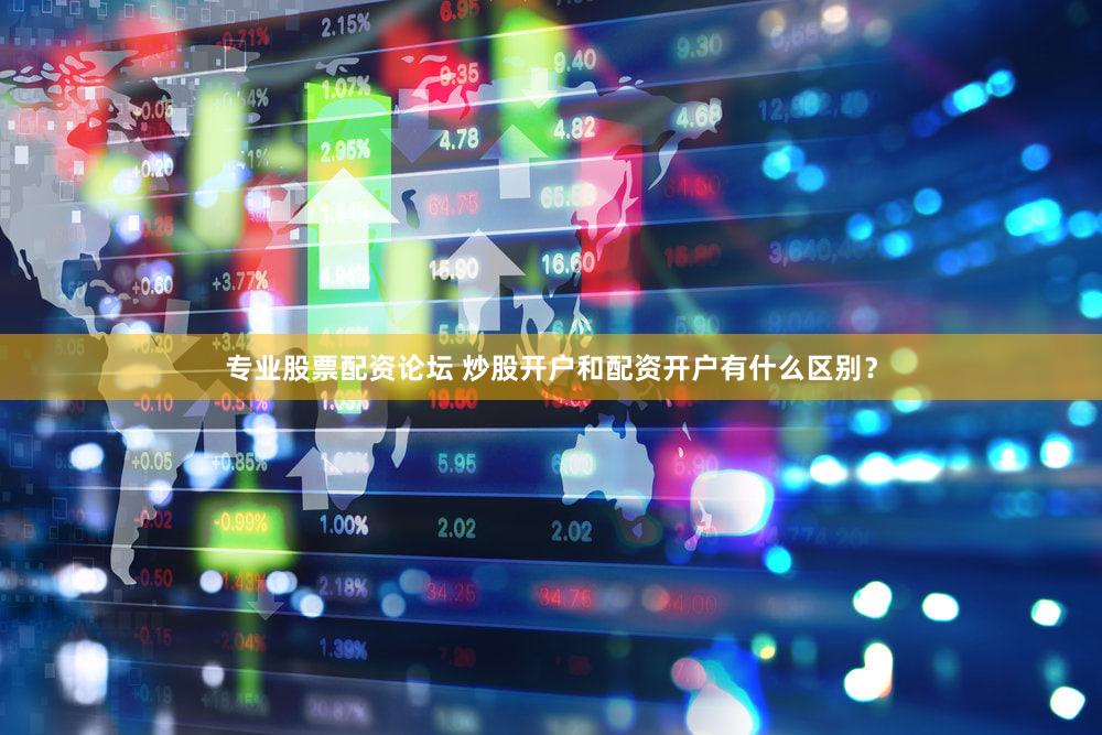 专业股票配资论坛 炒股开户和配资开户有什么区别？