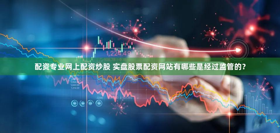 配资专业网上配资炒股 实盘股票配资网站有哪些是经过监管的？