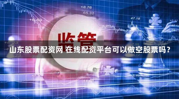 山东股票配资网 在线配资平台可以做空股票吗？