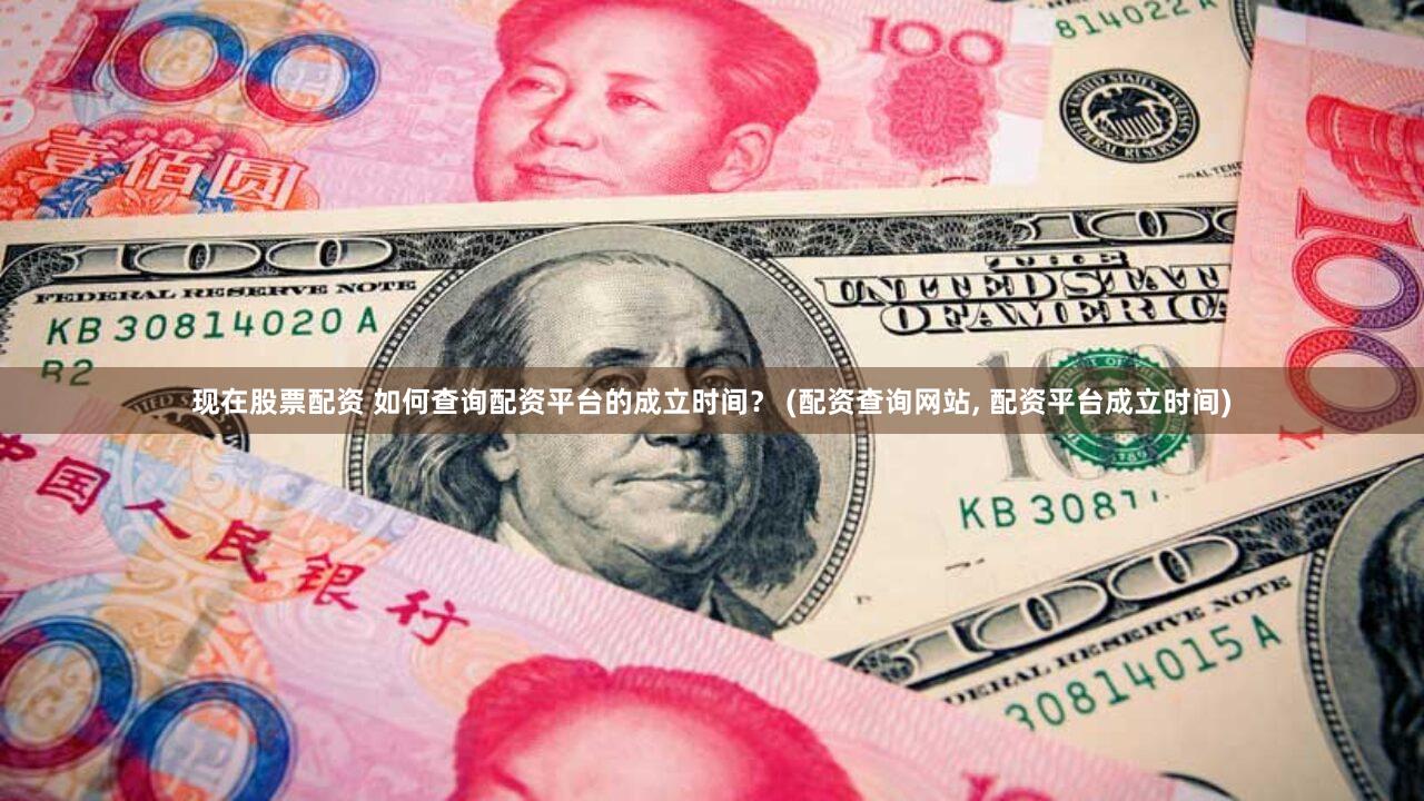 现在股票配资 如何查询配资平台的成立时间？ (配资查询网站, 配资平台成立时间)