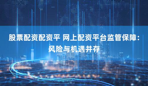 股票配资配资平 网上配资平台监管保障：风险与机遇并存