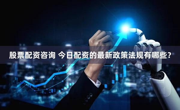 股票配资咨询 今日配资的最新政策法规有哪些？
