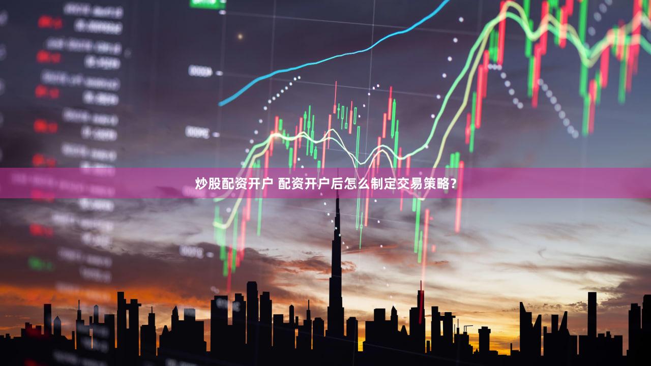 炒股配资开户 配资开户后怎么制定交易策略？