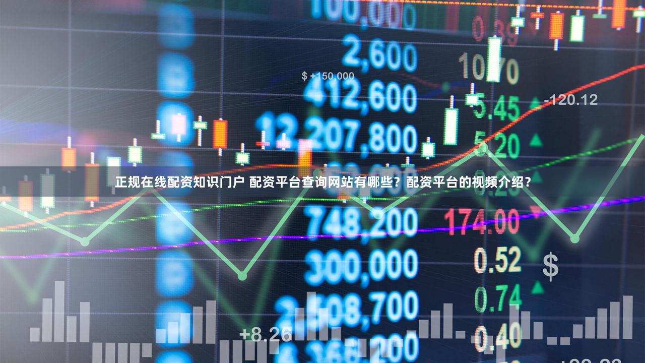 正规在线配资知识门户 配资平台查询网站有哪些？配资平台的视频介绍？