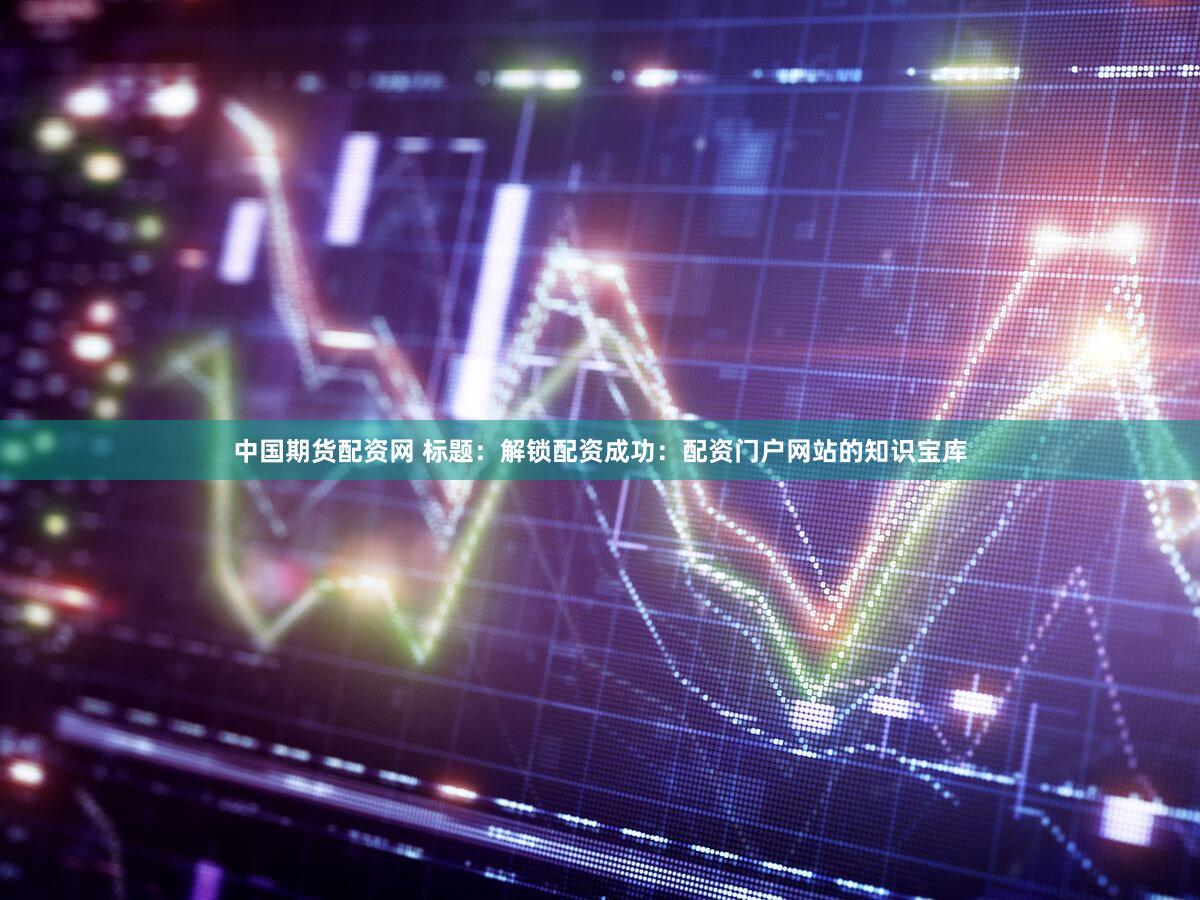 中国期货配资网 标题：解锁配资成功：配资门户网站的知识宝库