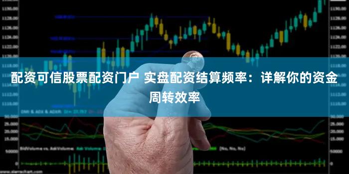 配资可信股票配资门户 实盘配资结算频率：详解你的资金周转效率