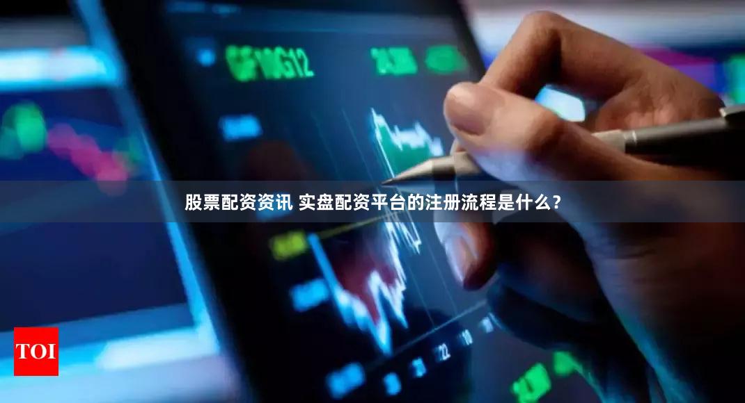股票配资资讯 实盘配资平台的注册流程是什么？