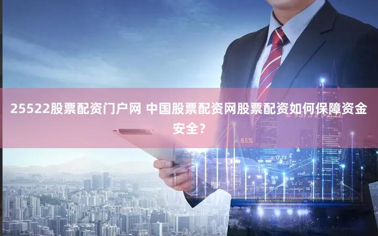 25522股票配资门户网 中国股票配资网股票配资如何保障资金安全？