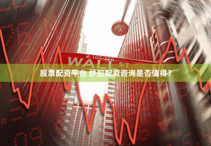 股票配资平台 炒股配资咨询是否值得？
