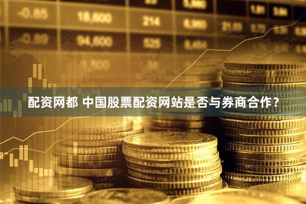 配资网都 中国股票配资网站是否与券商合作？