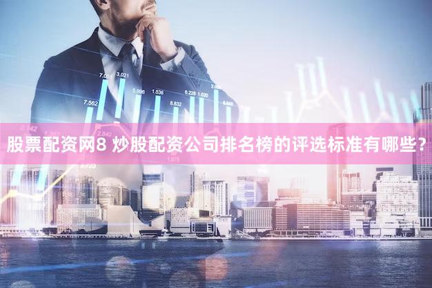 股票配资网8 炒股配资公司排名榜的评选标准有哪些？