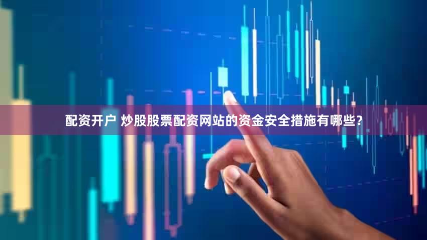 配资开户 炒股股票配资网站的资金安全措施有哪些？