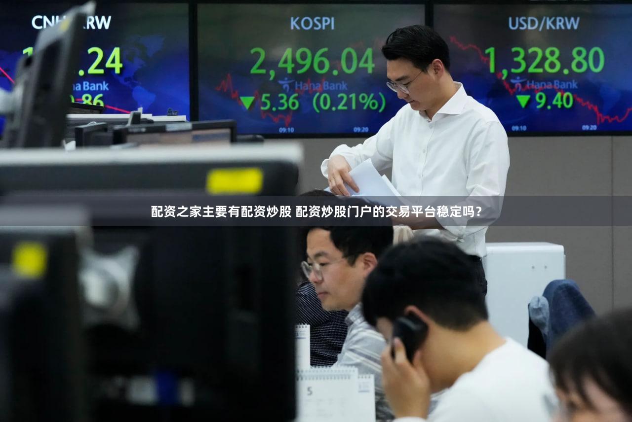 配资之家主要有配资炒股 配资炒股门户的交易平台稳定吗？