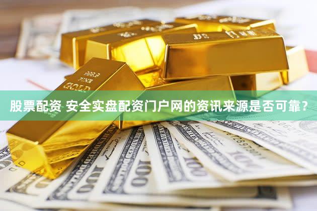 股票配资 安全实盘配资门户网的资讯来源是否可靠？
