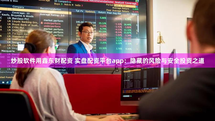 炒股软件用鑫东财配资 实盘配资平台app：隐藏的风险与安全投资之道