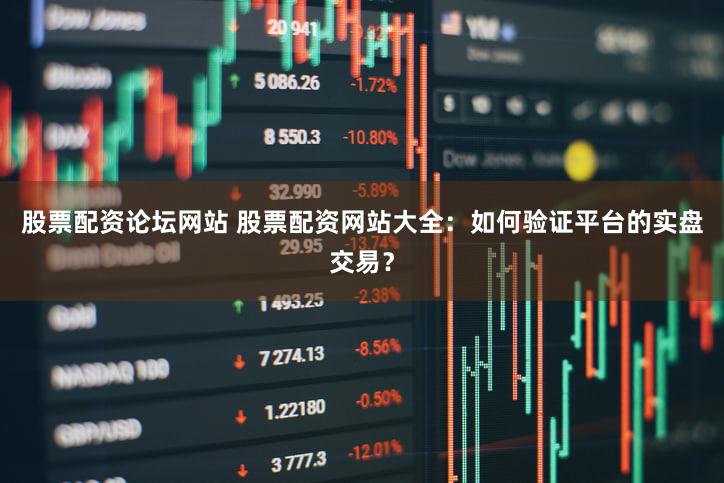 股票配资论坛网站 股票配资网站大全：如何验证平台的实盘交易？