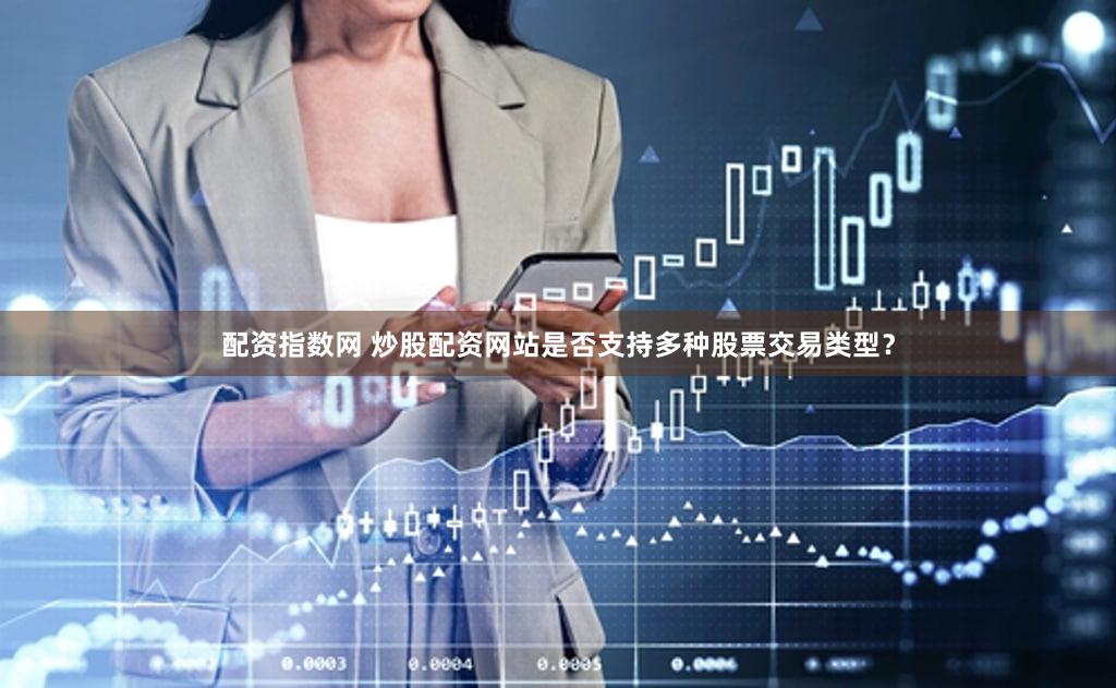 配资指数网 炒股配资网站是否支持多种股票交易类型？