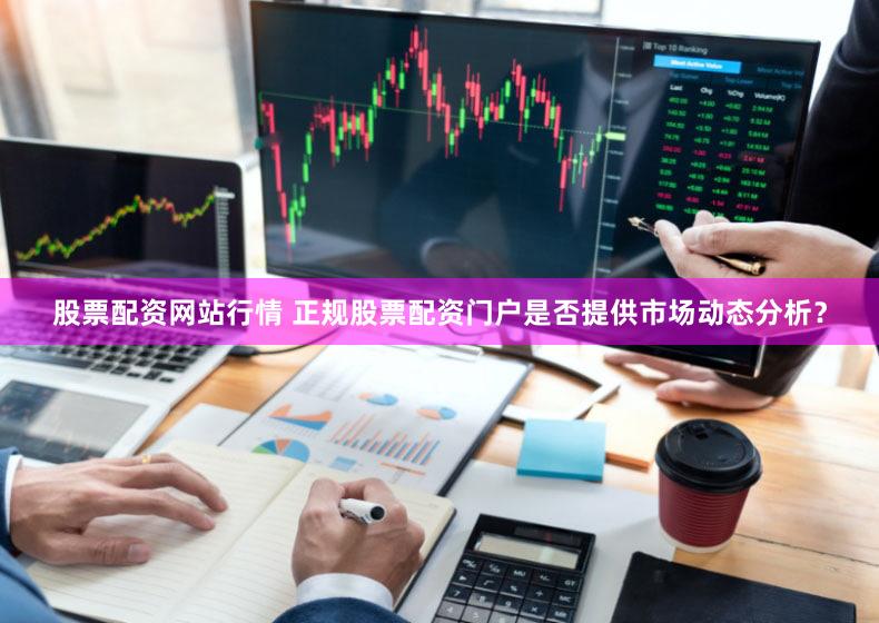 股票配资网站行情 正规股票配资门户是否提供市场动态分析？