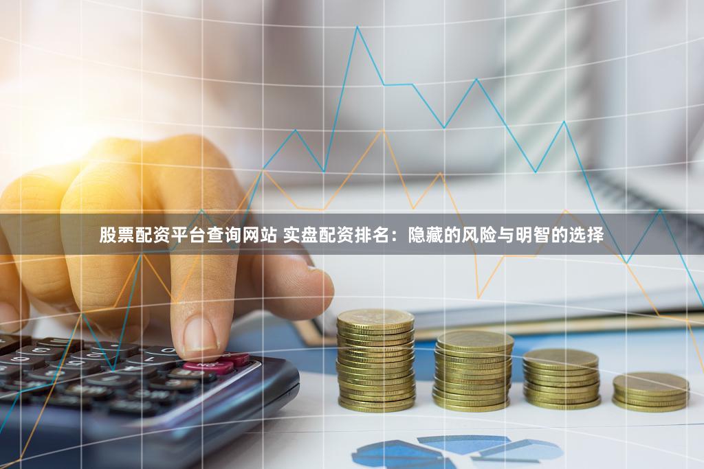 股票配资平台查询网站 实盘配资排名：隐藏的风险与明智的选择