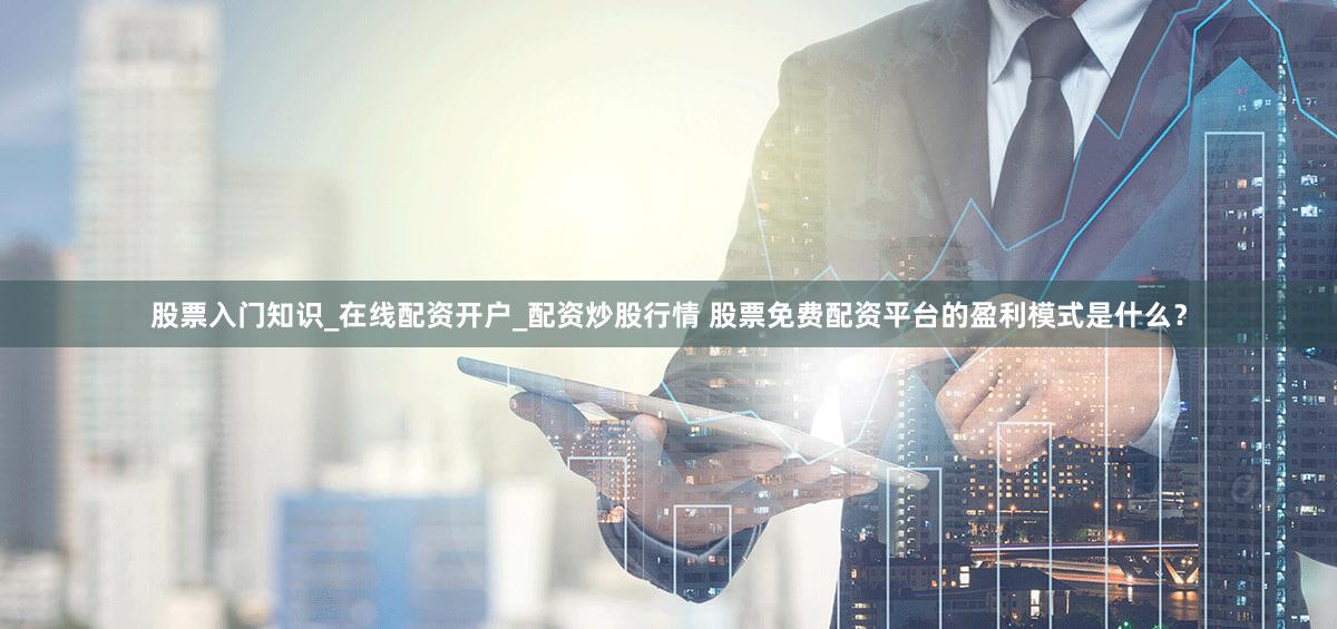 股票入门知识_在线配资开户_配资炒股行情 股票免费配资平台的盈利模式是什么？