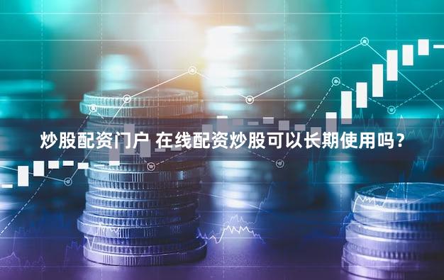 炒股配资门户 在线配资炒股可以长期使用吗？