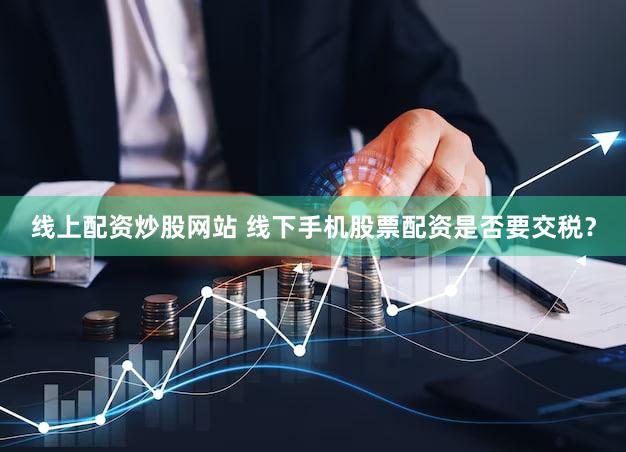 线上配资炒股网站 线下手机股票配资是否要交税？