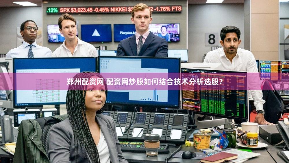 郑州配资网 配资网炒股如何结合技术分析选股？