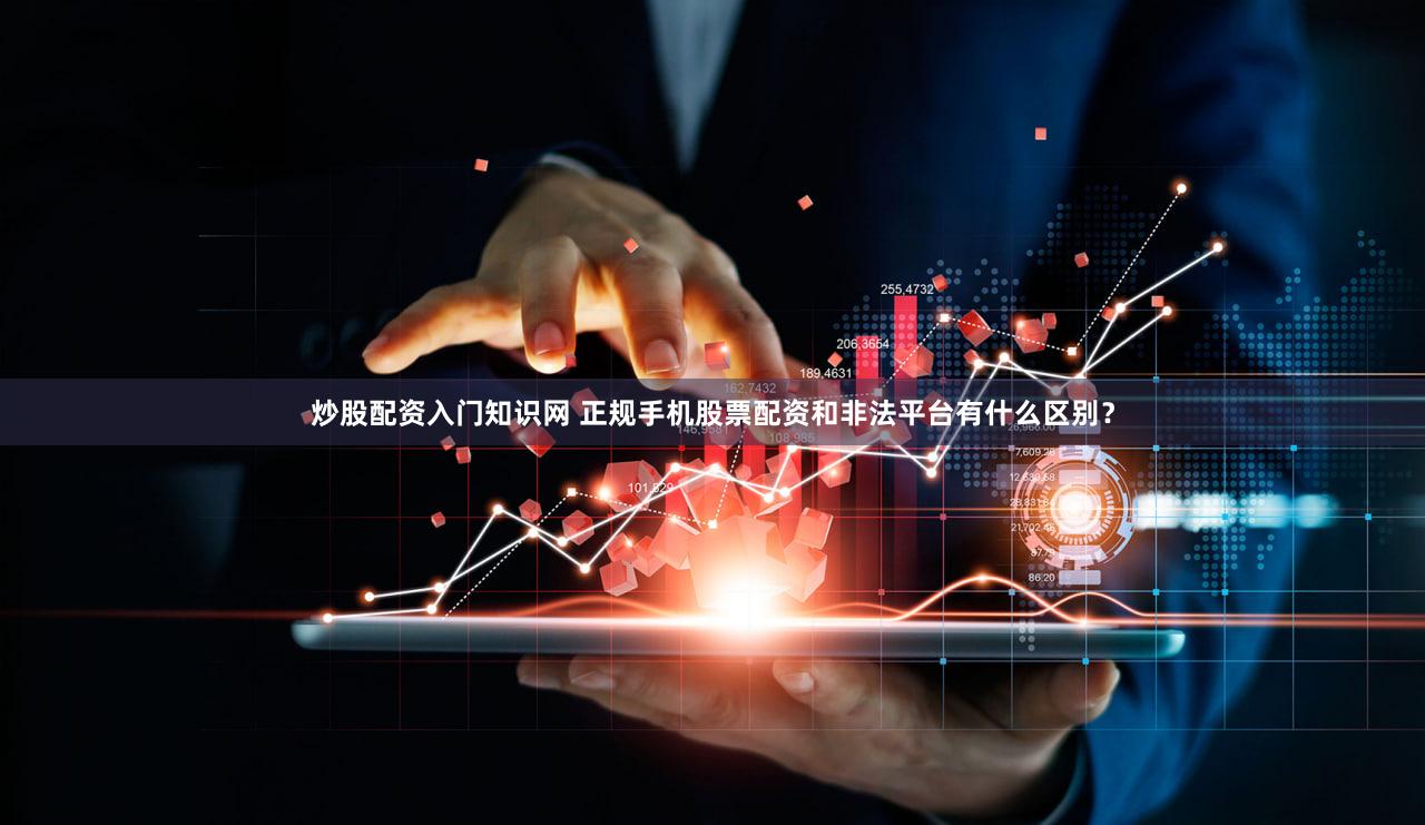 炒股配资入门知识网 正规手机股票配资和非法平台有什么区别？