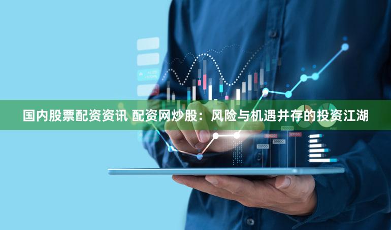 国内股票配资资讯 配资网炒股：风险与机遇并存的投资江湖