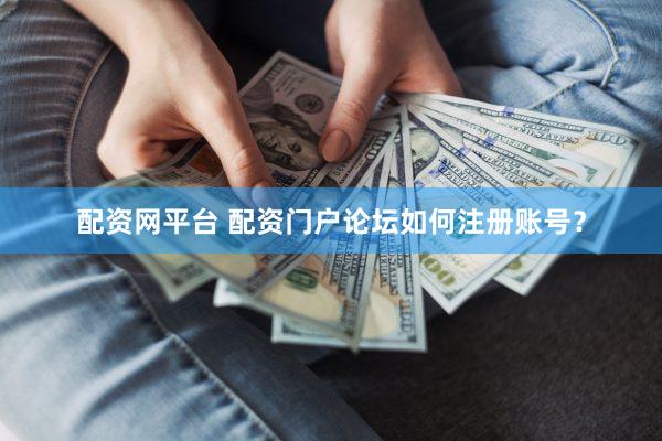 配资网平台 配资门户论坛如何注册账号？