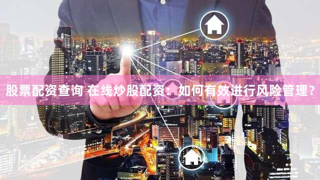 股票配资查询 在线炒股配资：如何有效进行风险管理？