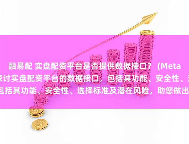 融易配 实盘配资平台是否提供数据接口？ (Meta Description  深入探讨实盘配资平台的数据接口，包括其功能、安全性、选择标准及潜在风险，助您做出明智决策。)