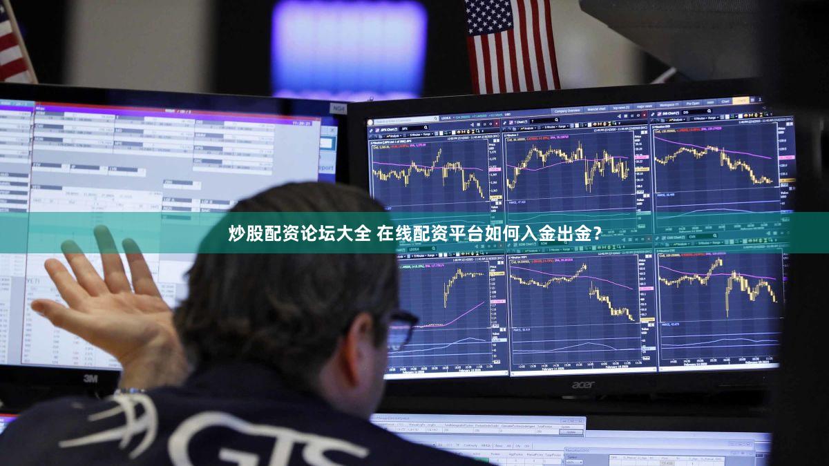 炒股配资论坛大全 在线配资平台如何入金出金？