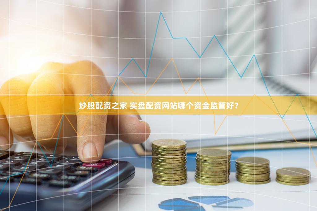 炒股配资之家 实盘配资网站哪个资金监管好？