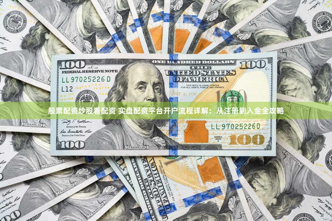 股票配资炒股看配资 实盘配资平台开户流程详解：从注册到入金全攻略