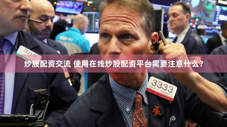 炒股配资交流 使用在线炒股配资平台需要注意什么？