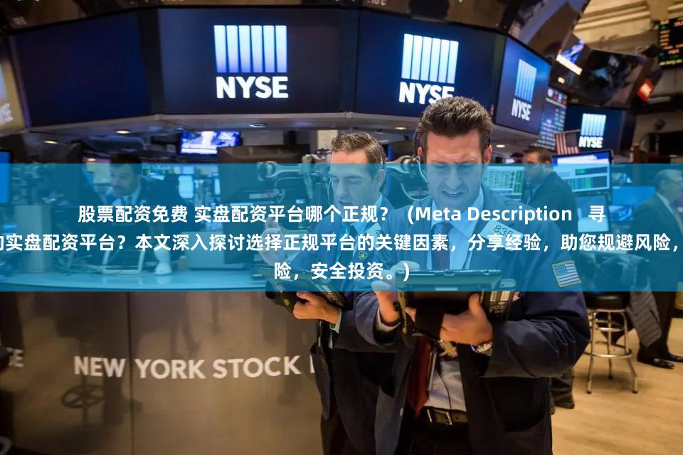 股票配资免费 实盘配资平台哪个正规？  (Meta Description   寻找安全可靠的实盘配资平台？本文深入探讨选择正规平台的关键因素，分享经验，助您规避风险，安全投资。)