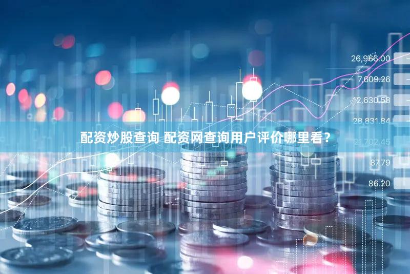 配资炒股查询 配资网查询用户评价哪里看？