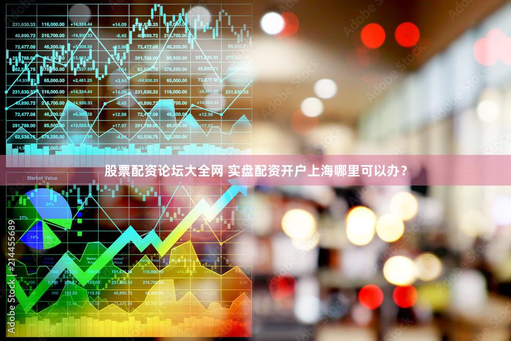 股票配资论坛大全网 实盘配资开户上海哪里可以办？