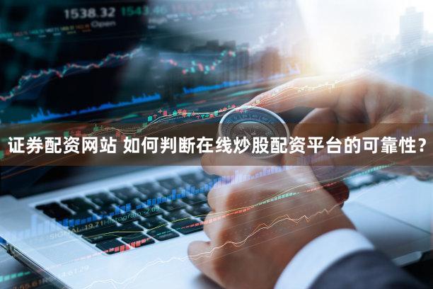 证券配资网站 如何判断在线炒股配资平台的可靠性？