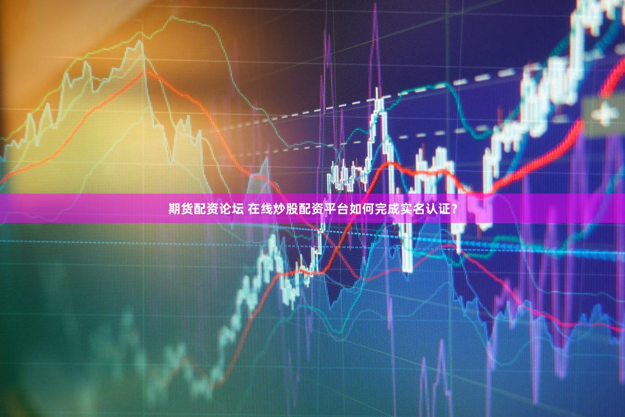 期货配资论坛 在线炒股配资平台如何完成实名认证？