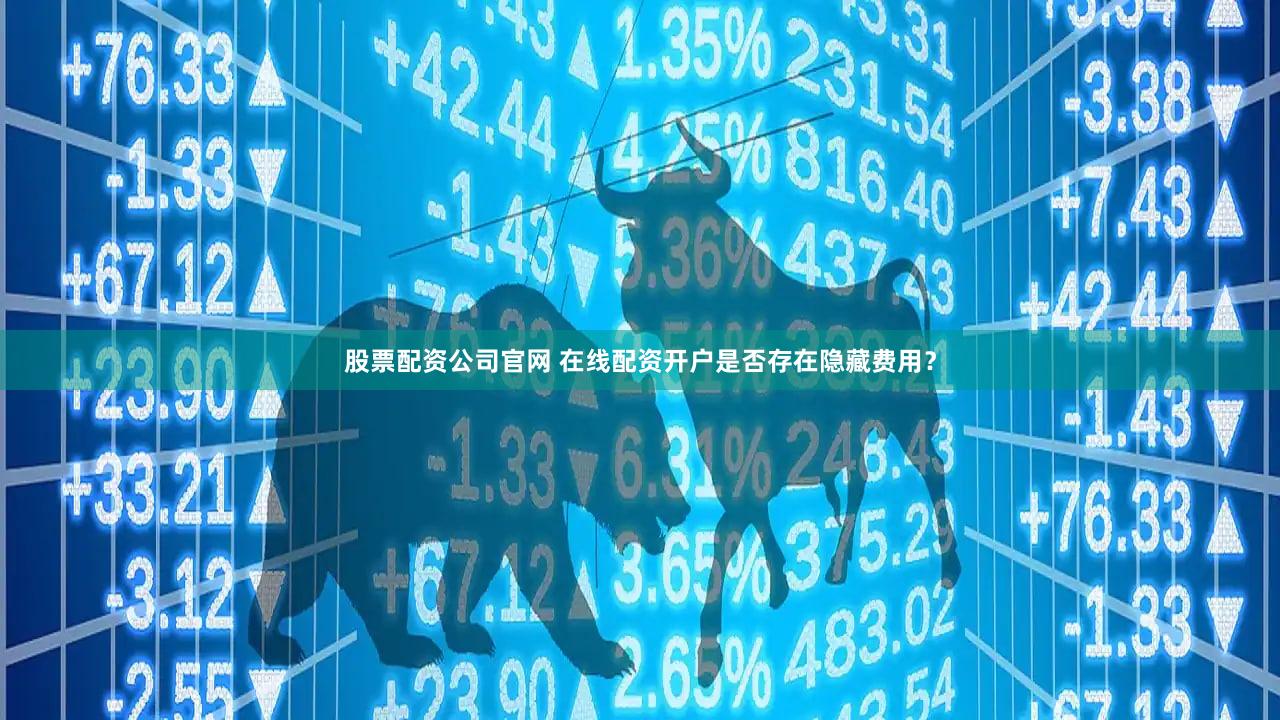 股票配资公司官网 在线配资开户是否存在隐藏费用？